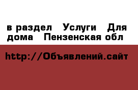  в раздел : Услуги » Для дома . Пензенская обл.